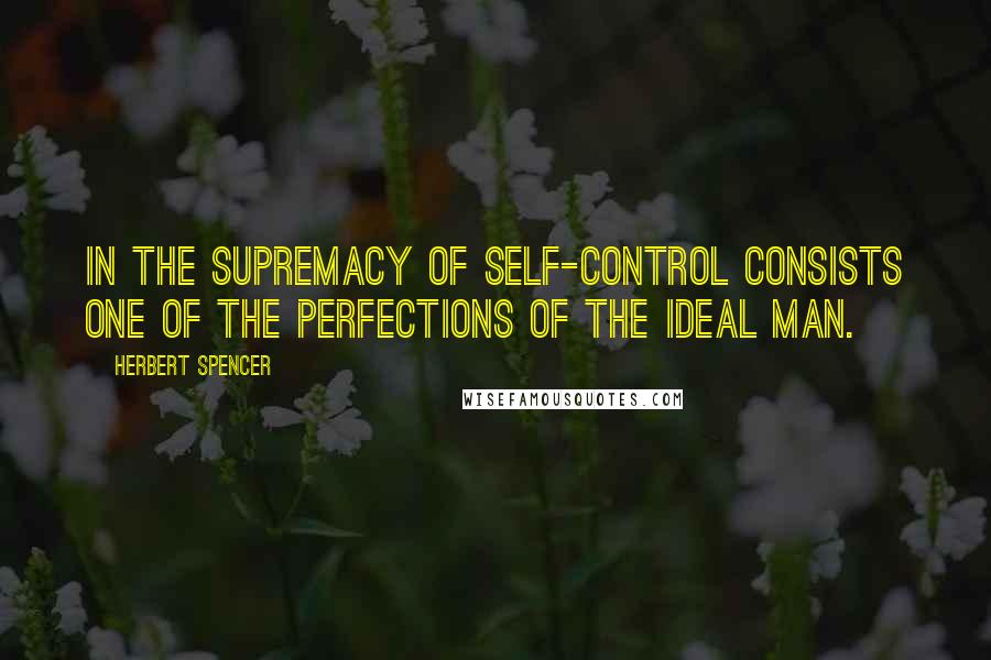 Herbert Spencer Quotes: In the supremacy of self-control consists one of the perfections of the ideal man.