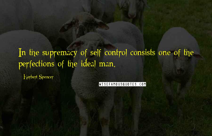 Herbert Spencer Quotes: In the supremacy of self-control consists one of the perfections of the ideal man.