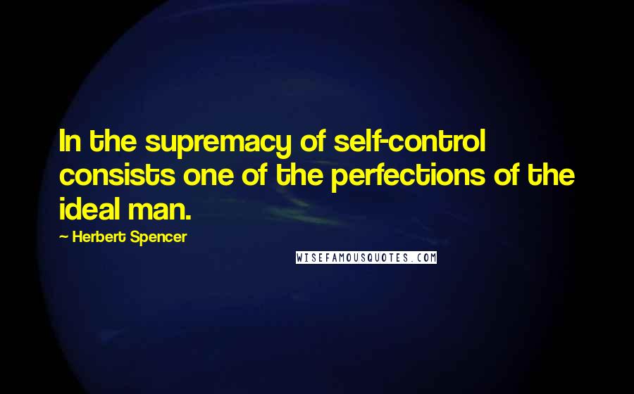 Herbert Spencer Quotes: In the supremacy of self-control consists one of the perfections of the ideal man.