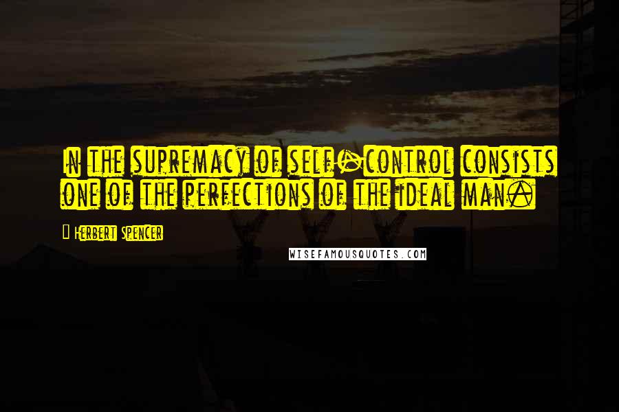 Herbert Spencer Quotes: In the supremacy of self-control consists one of the perfections of the ideal man.