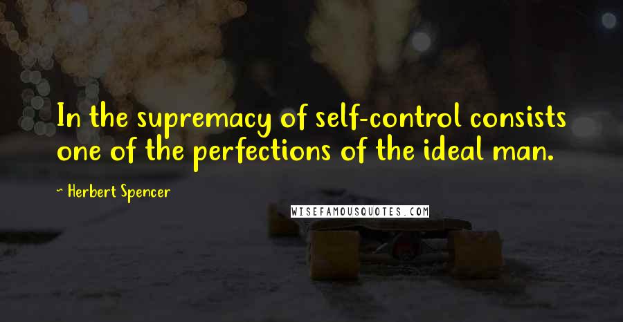 Herbert Spencer Quotes: In the supremacy of self-control consists one of the perfections of the ideal man.