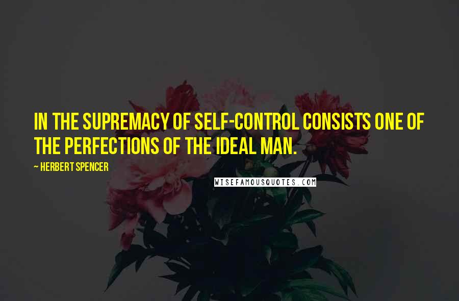 Herbert Spencer Quotes: In the supremacy of self-control consists one of the perfections of the ideal man.