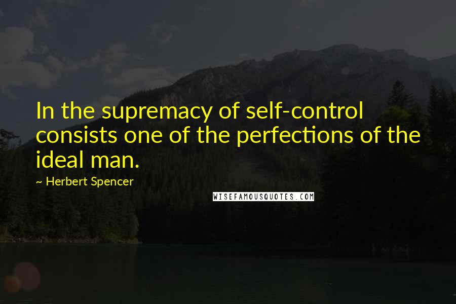 Herbert Spencer Quotes: In the supremacy of self-control consists one of the perfections of the ideal man.