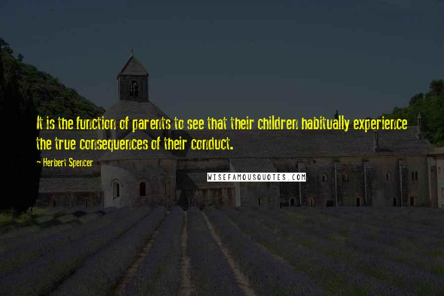 Herbert Spencer Quotes: It is the function of parents to see that their children habitually experience the true consequences of their conduct.