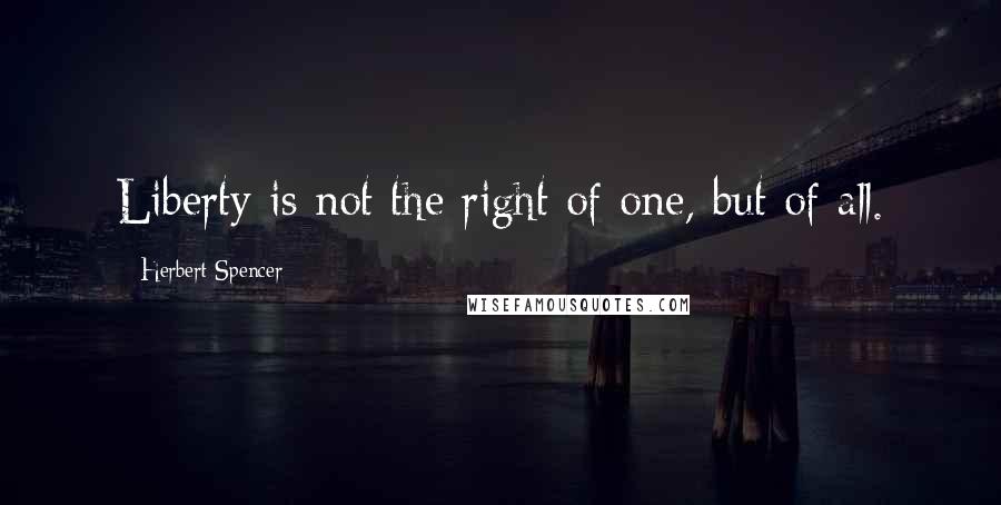 Herbert Spencer Quotes: Liberty is not the right of one, but of all.