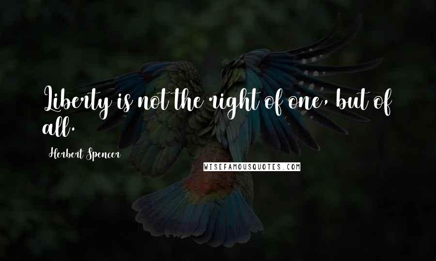 Herbert Spencer Quotes: Liberty is not the right of one, but of all.