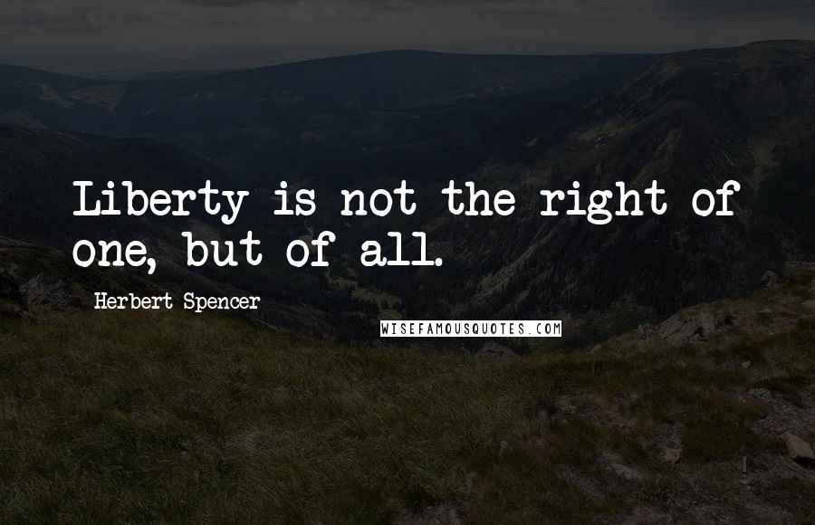 Herbert Spencer Quotes: Liberty is not the right of one, but of all.