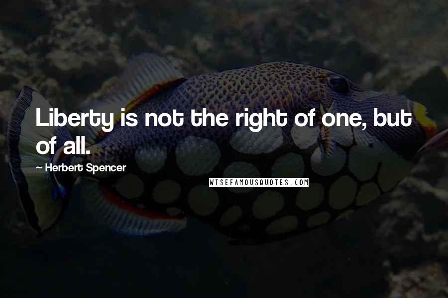 Herbert Spencer Quotes: Liberty is not the right of one, but of all.