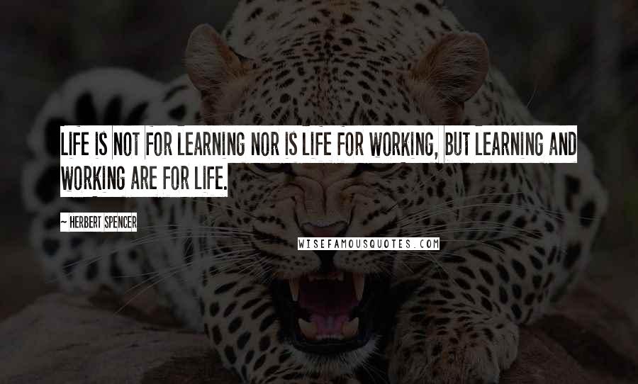 Herbert Spencer Quotes: Life is not for learning nor is life for working, but learning and working are for life.