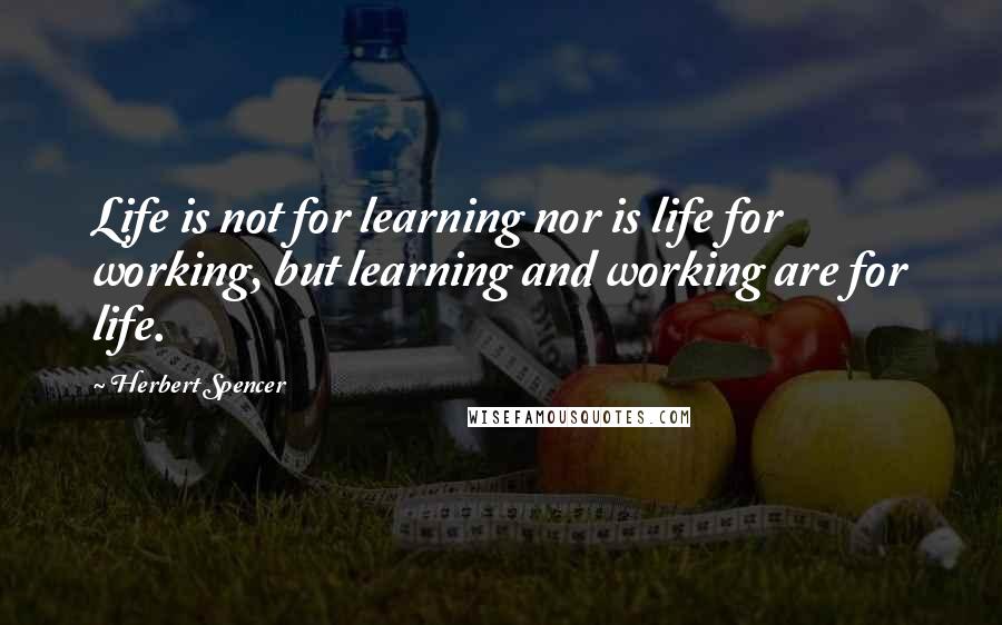 Herbert Spencer Quotes: Life is not for learning nor is life for working, but learning and working are for life.