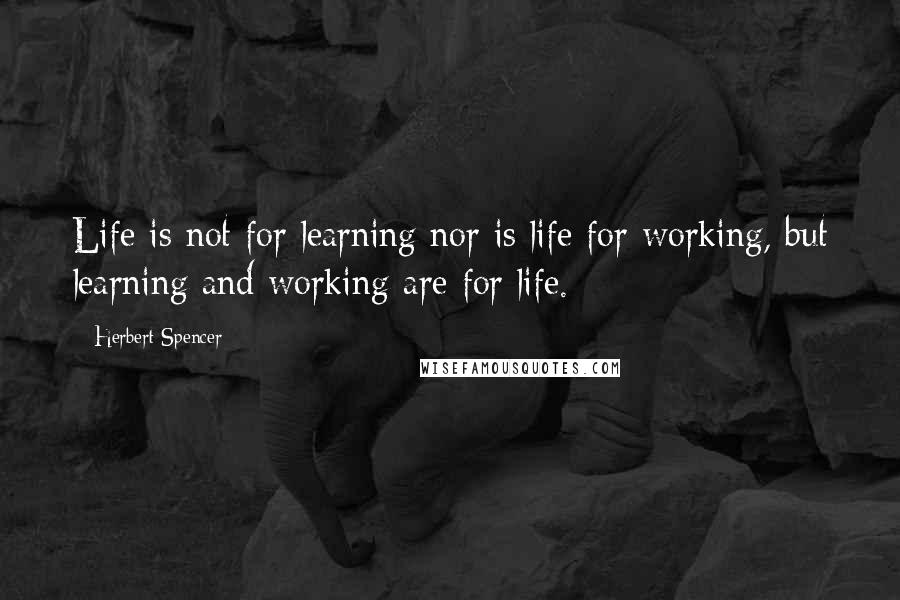 Herbert Spencer Quotes: Life is not for learning nor is life for working, but learning and working are for life.