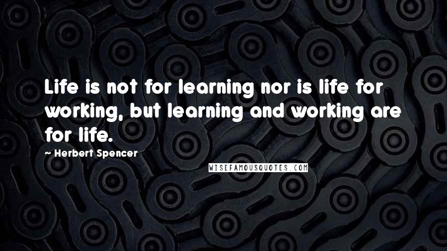 Herbert Spencer Quotes: Life is not for learning nor is life for working, but learning and working are for life.