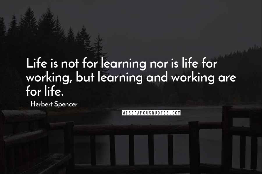 Herbert Spencer Quotes: Life is not for learning nor is life for working, but learning and working are for life.