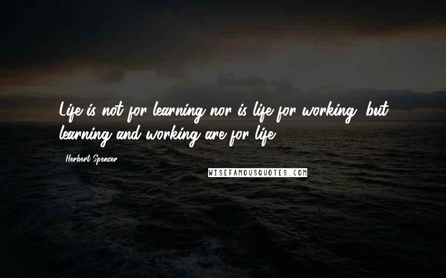 Herbert Spencer Quotes: Life is not for learning nor is life for working, but learning and working are for life.