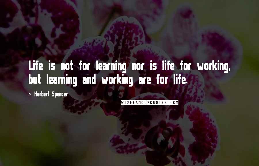 Herbert Spencer Quotes: Life is not for learning nor is life for working, but learning and working are for life.