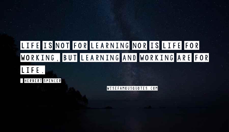 Herbert Spencer Quotes: Life is not for learning nor is life for working, but learning and working are for life.