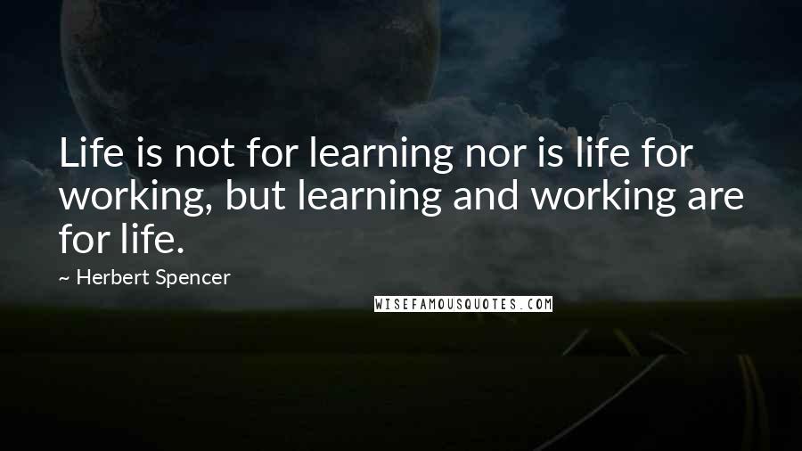 Herbert Spencer Quotes: Life is not for learning nor is life for working, but learning and working are for life.