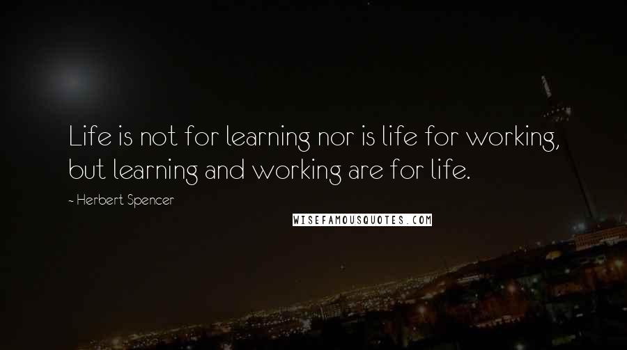 Herbert Spencer Quotes: Life is not for learning nor is life for working, but learning and working are for life.