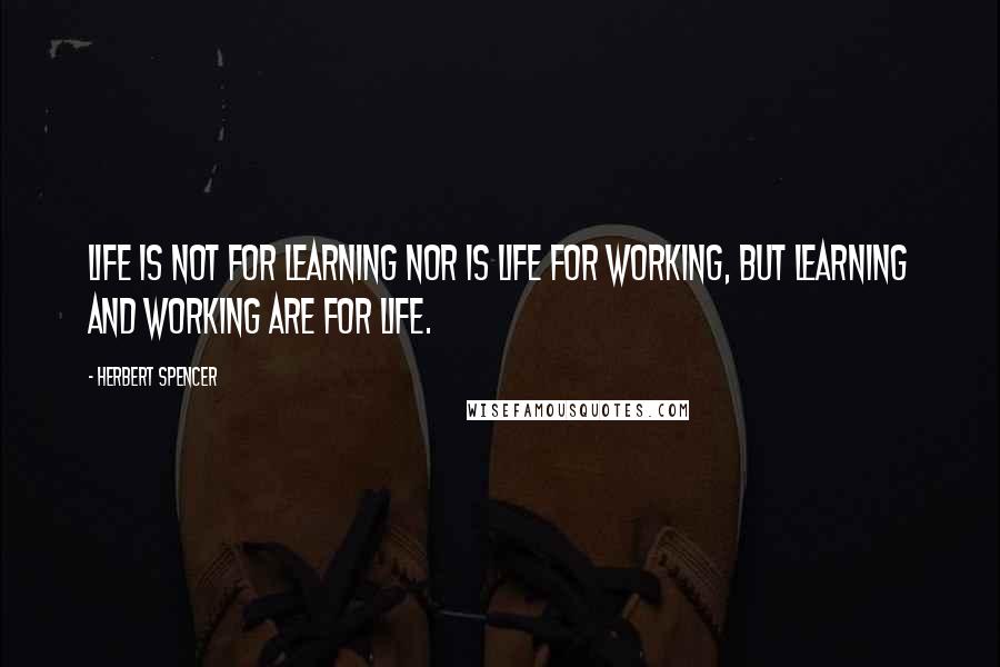 Herbert Spencer Quotes: Life is not for learning nor is life for working, but learning and working are for life.