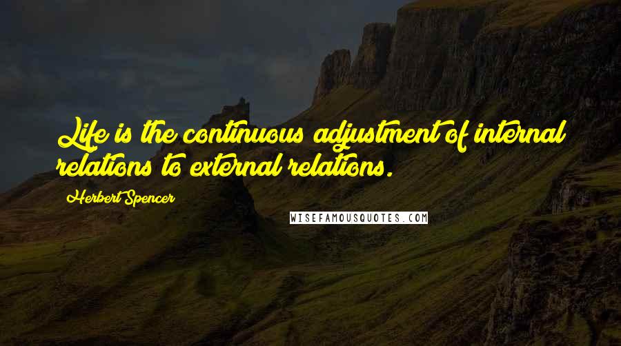 Herbert Spencer Quotes: Life is the continuous adjustment of internal relations to external relations.