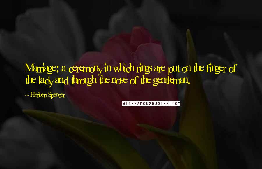 Herbert Spencer Quotes: Marriage: a ceremony in which rings are put on the finger of the lady and through the nose of the gentleman.