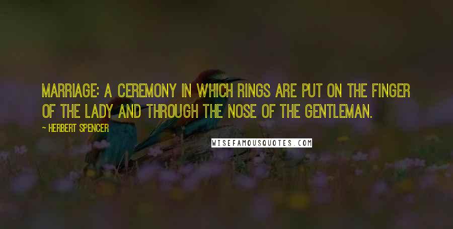 Herbert Spencer Quotes: Marriage: a ceremony in which rings are put on the finger of the lady and through the nose of the gentleman.