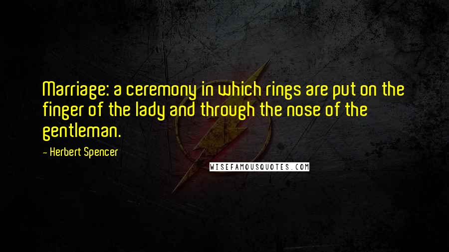 Herbert Spencer Quotes: Marriage: a ceremony in which rings are put on the finger of the lady and through the nose of the gentleman.