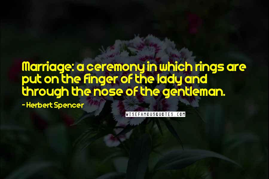 Herbert Spencer Quotes: Marriage: a ceremony in which rings are put on the finger of the lady and through the nose of the gentleman.