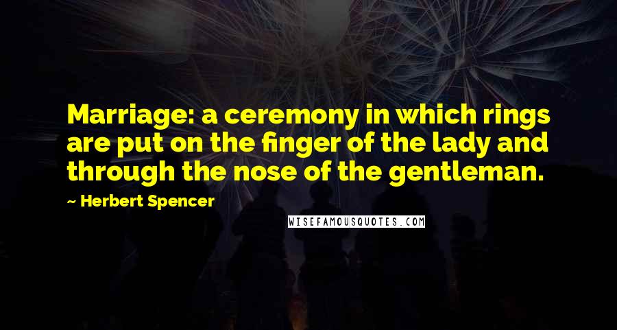 Herbert Spencer Quotes: Marriage: a ceremony in which rings are put on the finger of the lady and through the nose of the gentleman.