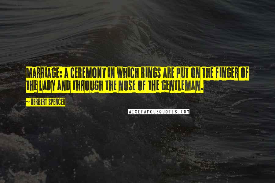 Herbert Spencer Quotes: Marriage: a ceremony in which rings are put on the finger of the lady and through the nose of the gentleman.