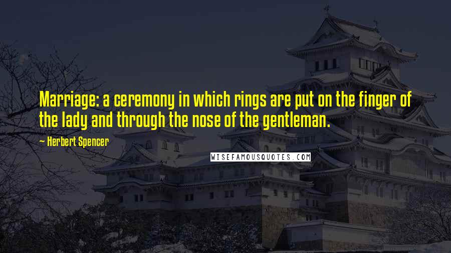 Herbert Spencer Quotes: Marriage: a ceremony in which rings are put on the finger of the lady and through the nose of the gentleman.