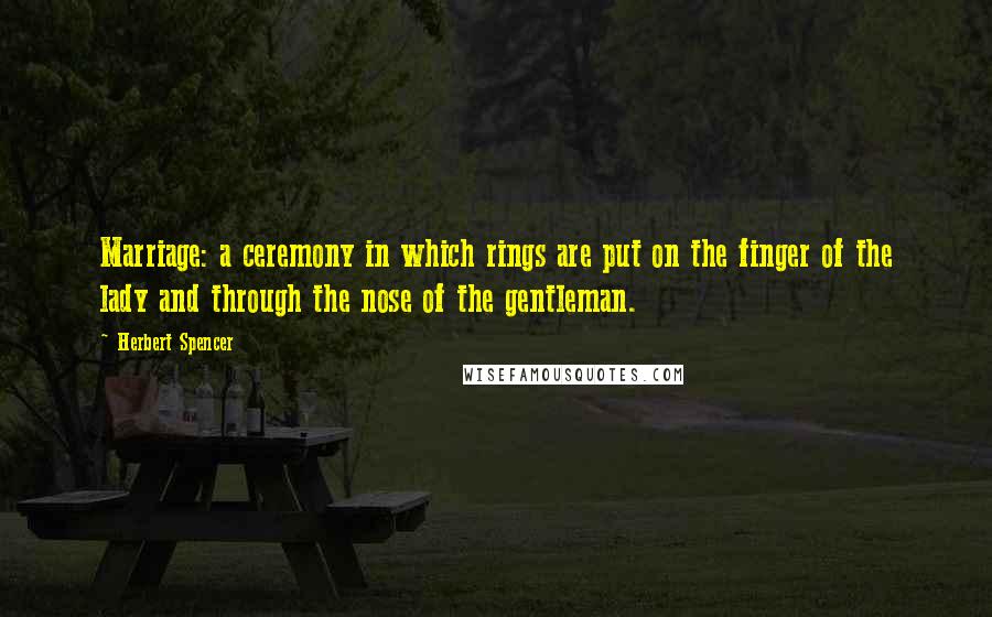 Herbert Spencer Quotes: Marriage: a ceremony in which rings are put on the finger of the lady and through the nose of the gentleman.