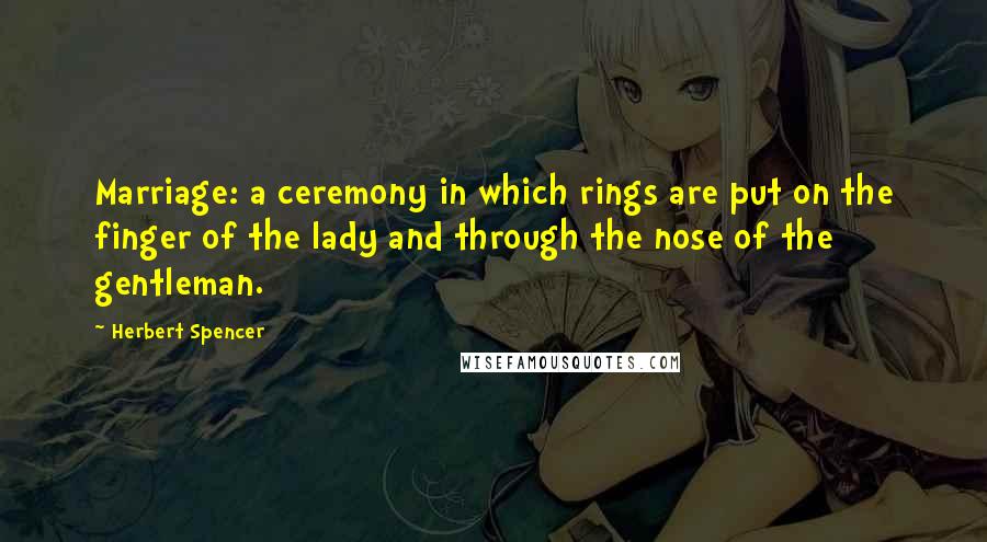 Herbert Spencer Quotes: Marriage: a ceremony in which rings are put on the finger of the lady and through the nose of the gentleman.