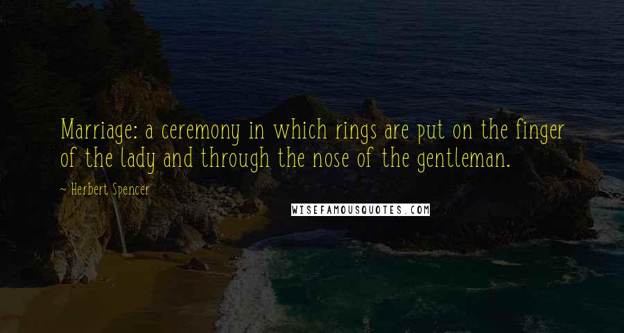 Herbert Spencer Quotes: Marriage: a ceremony in which rings are put on the finger of the lady and through the nose of the gentleman.