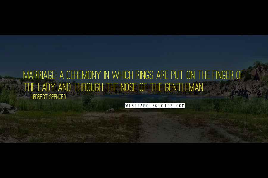 Herbert Spencer Quotes: Marriage: a ceremony in which rings are put on the finger of the lady and through the nose of the gentleman.