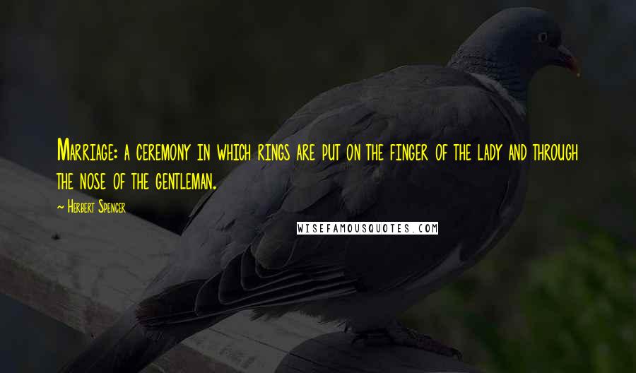 Herbert Spencer Quotes: Marriage: a ceremony in which rings are put on the finger of the lady and through the nose of the gentleman.