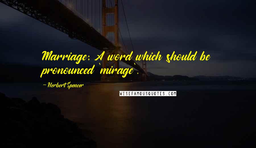 Herbert Spencer Quotes: Marriage: A word which should be pronounced 'mirage'.