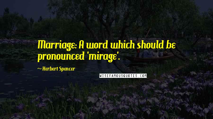 Herbert Spencer Quotes: Marriage: A word which should be pronounced 'mirage'.