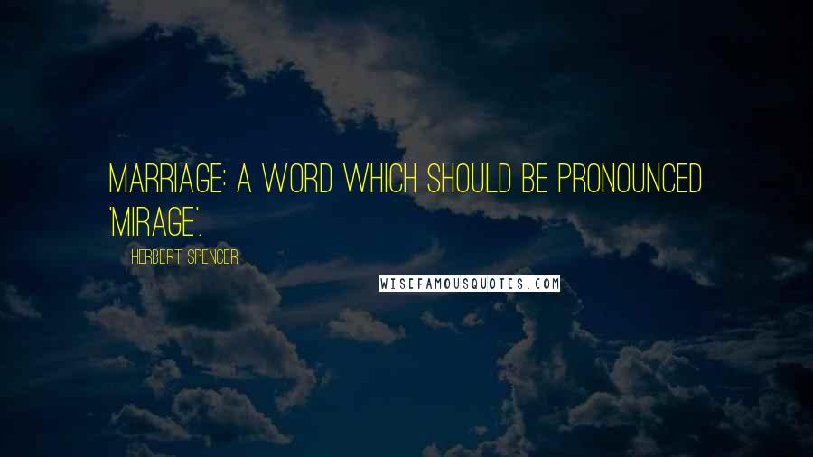 Herbert Spencer Quotes: Marriage: A word which should be pronounced 'mirage'.