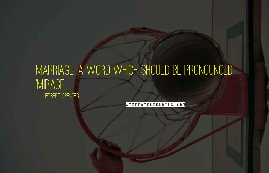 Herbert Spencer Quotes: Marriage: A word which should be pronounced 'mirage'.