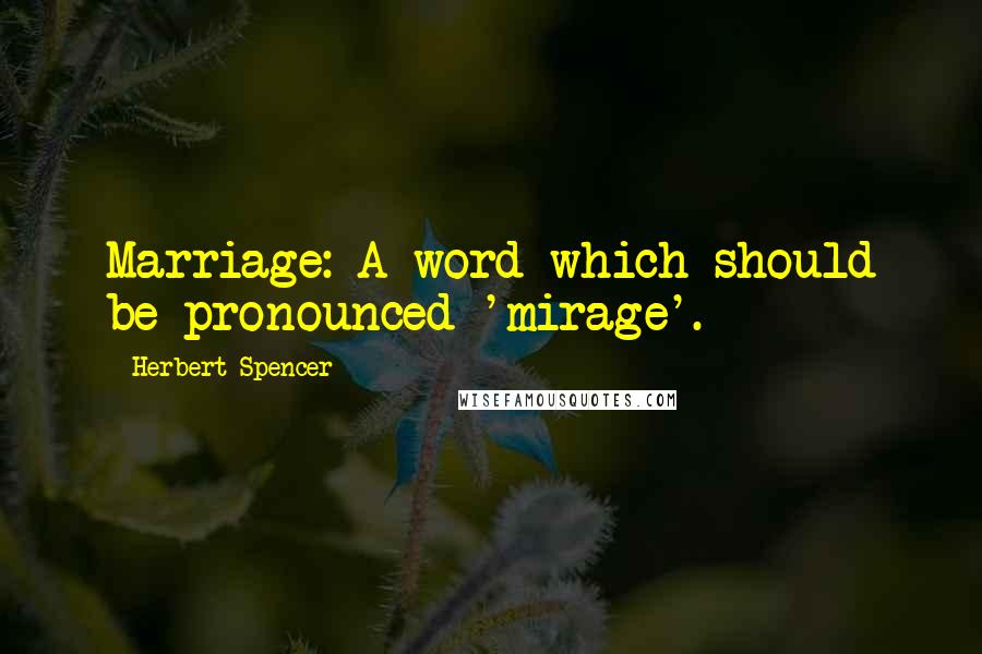 Herbert Spencer Quotes: Marriage: A word which should be pronounced 'mirage'.
