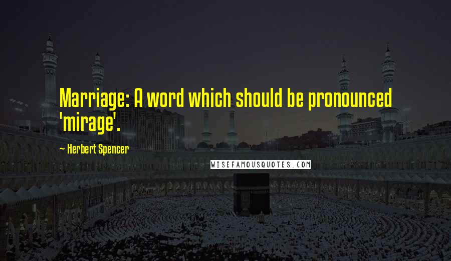 Herbert Spencer Quotes: Marriage: A word which should be pronounced 'mirage'.