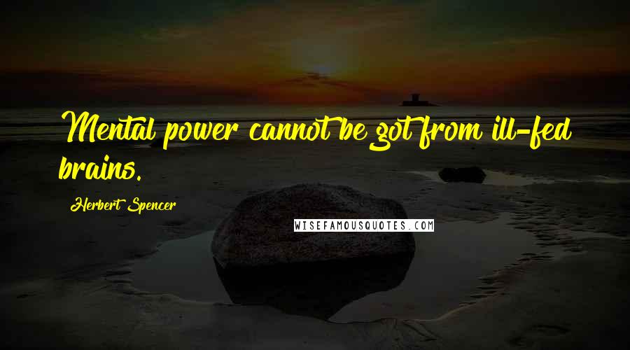 Herbert Spencer Quotes: Mental power cannot be got from ill-fed brains.