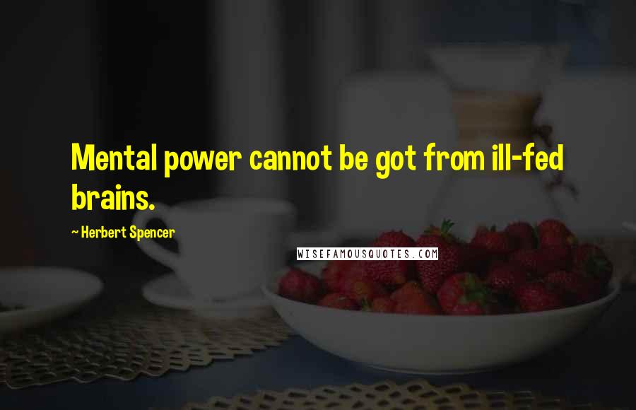Herbert Spencer Quotes: Mental power cannot be got from ill-fed brains.