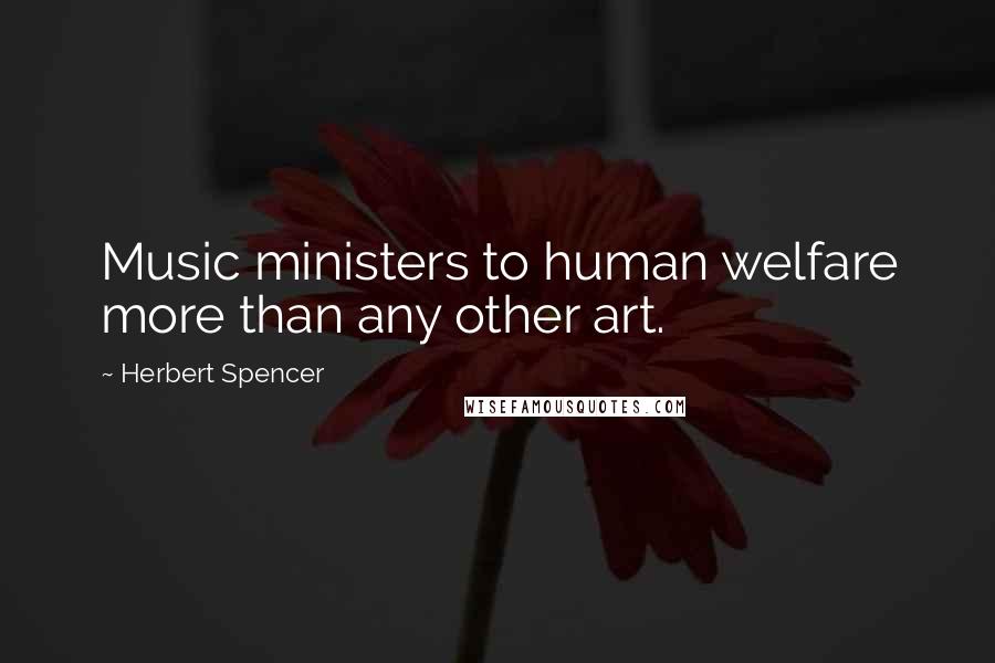 Herbert Spencer Quotes: Music ministers to human welfare more than any other art.