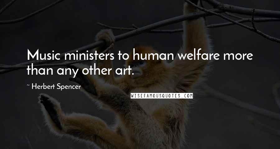 Herbert Spencer Quotes: Music ministers to human welfare more than any other art.