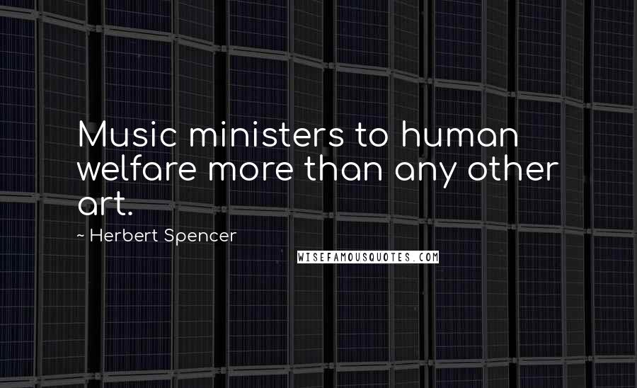 Herbert Spencer Quotes: Music ministers to human welfare more than any other art.