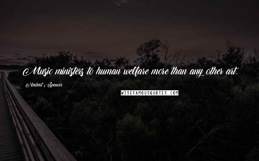 Herbert Spencer Quotes: Music ministers to human welfare more than any other art.