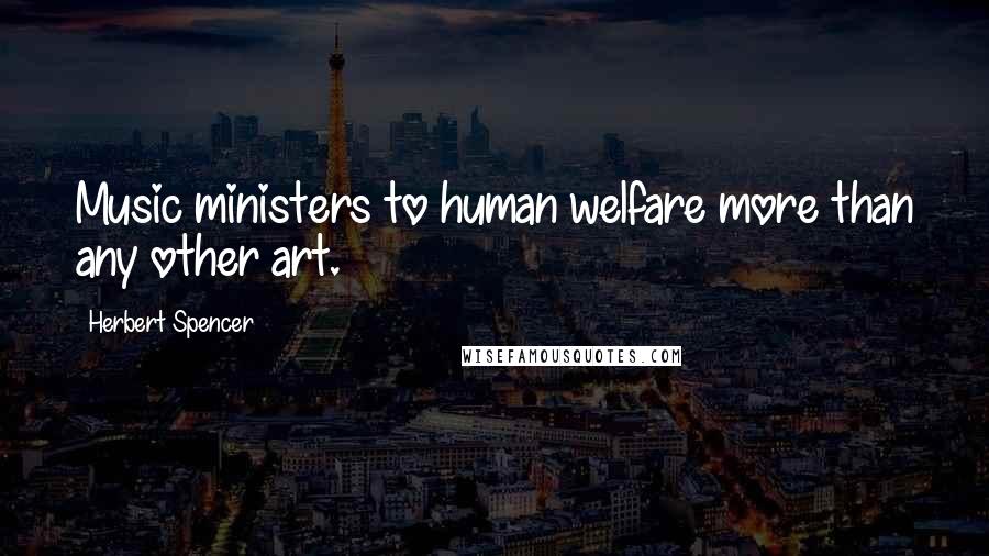 Herbert Spencer Quotes: Music ministers to human welfare more than any other art.