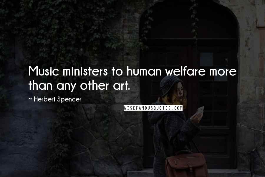Herbert Spencer Quotes: Music ministers to human welfare more than any other art.